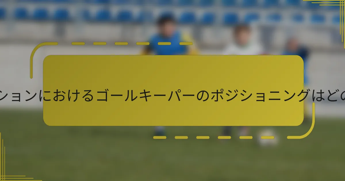 3-3-1-3フォーメーションにおけるゴールキーパーのポジショニングはどのようにすべきか?