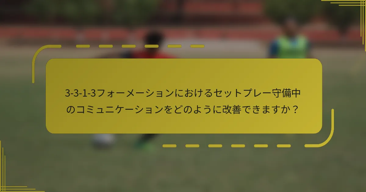 3-3-1-3フォーメーションにおけるセットプレー守備中のコミュニケーションをどのように改善できますか？