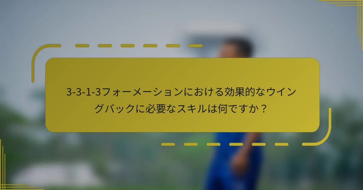 3-3-1-3フォーメーションにおける効果的なウイングバックに必要なスキルは何ですか？