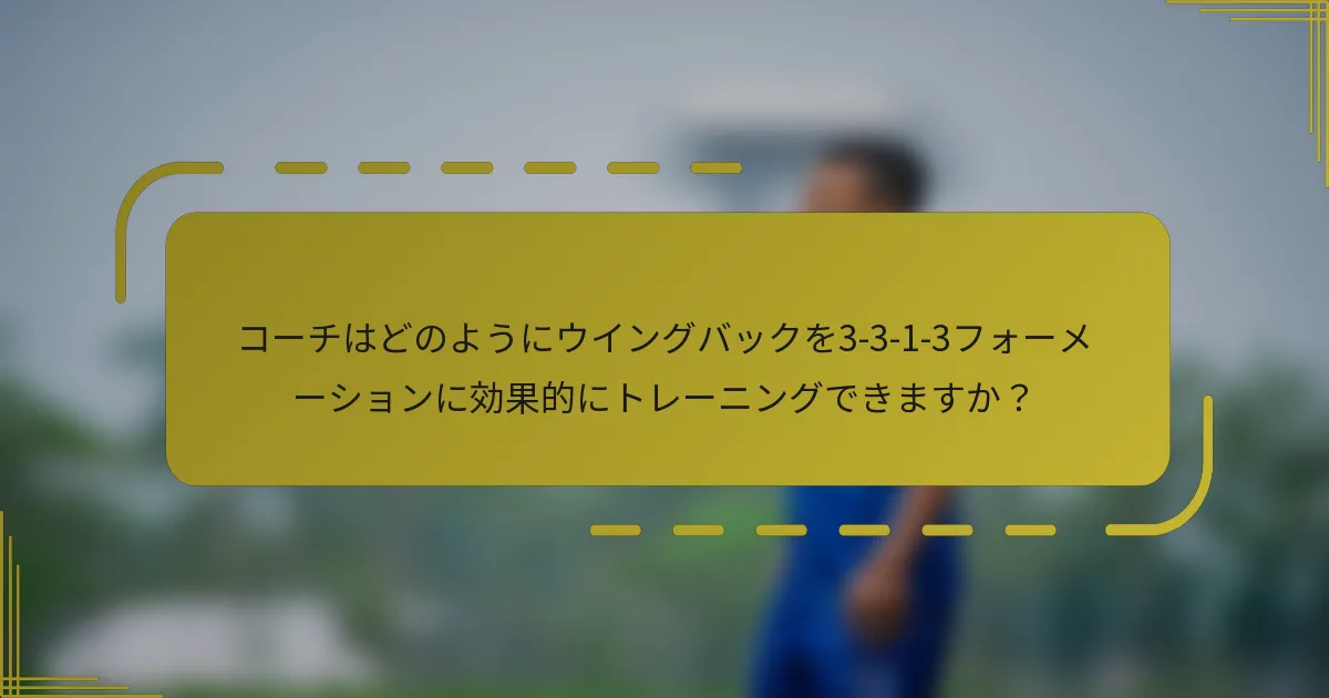 コーチはどのようにウイングバックを3-3-1-3フォーメーションに効果的にトレーニングできますか？